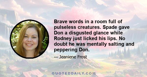 Brave words in a room full of pulseless creatures. Spade gave Don a disgusted glance while Rodney just licked his lips. No doubt he was mentally salting and peppering Don.