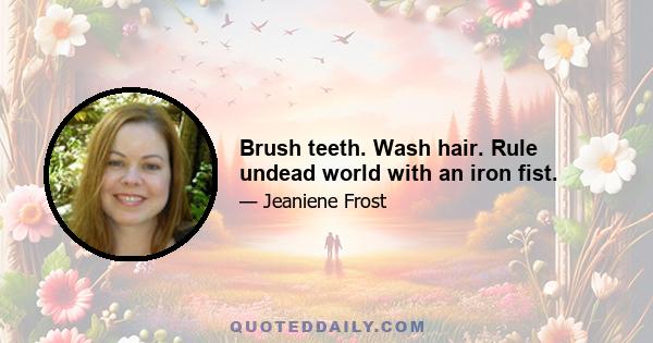 Brush teeth. Wash hair. Rule undead world with an iron fist.