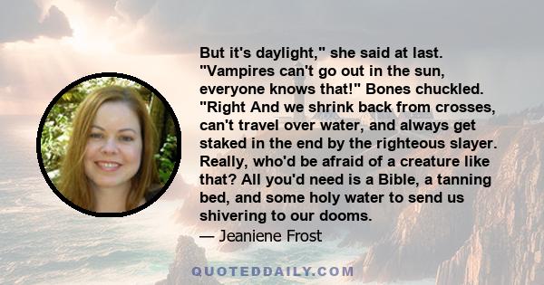 But it's daylight, she said at last. Vampires can't go out in the sun, everyone knows that! Bones chuckled. Right And we shrink back from crosses, can't travel over water, and always get staked in the end by the