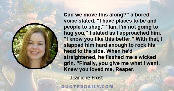 Can we move this along? a bored voice stated. I have places to be and people to shag. Ian, I'm not going to hug you, I stated as I approached him. I know you like this better. With that, I slapped him hard enough to