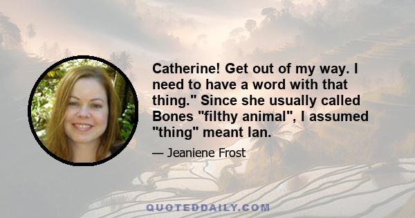 Catherine! Get out of my way. I need to have a word with that thing. Since she usually called Bones filthy animal, I assumed thing meant Ian.