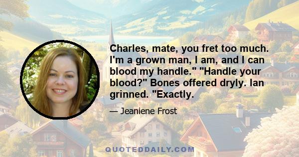 Charles, mate, you fret too much. I'm a grown man, I am, and I can blood my handle. Handle your blood? Bones offered dryly. Ian grinned. Exactly.