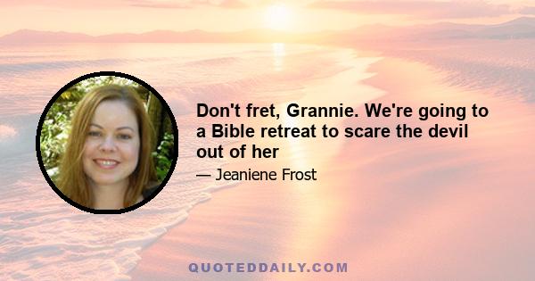 Don't fret, Grannie. We're going to a Bible retreat to scare the devil out of her