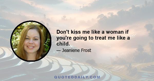 Don't kiss me like a woman if you're going to treat me like a child.