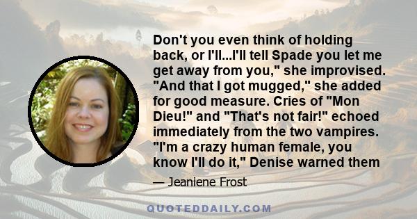 Don't you even think of holding back, or I'll...I'll tell Spade you let me get away from you, she improvised. And that I got mugged, she added for good measure. Cries of Mon Dieu! and That's not fair! echoed immediately 