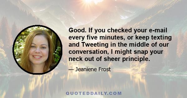 Good. If you checked your e-mail every five minutes, or keep texting and Tweeting in the middle of our conversation, I might snap your neck out of sheer principle.