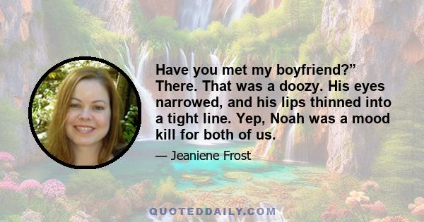 Have you met my boyfriend?” There. That was a doozy. His eyes narrowed, and his lips thinned into a tight line. Yep, Noah was a mood kill for both of us.