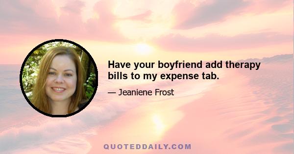 Have your boyfriend add therapy bills to my expense tab.