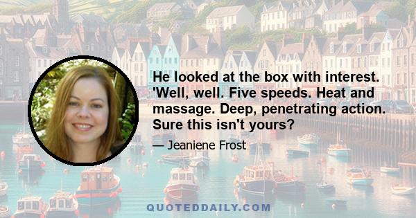 He looked at the box with interest. 'Well, well. Five speeds. Heat and massage. Deep, penetrating action. Sure this isn't yours?