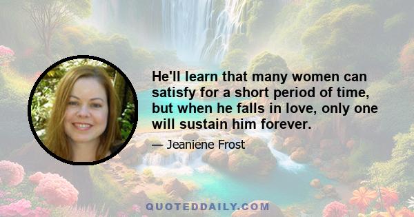 He'll learn that many women can satisfy for a short period of time, but when he falls in love, only one will sustain him forever.