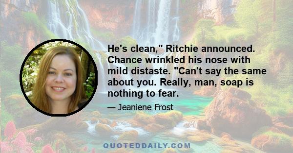 He's clean, Ritchie announced. Chance wrinkled his nose with mild distaste. Can't say the same about you. Really, man, soap is nothing to fear.