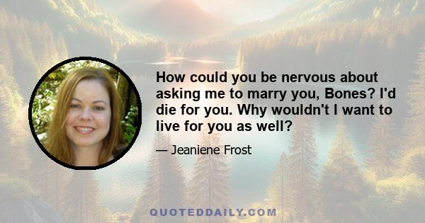 How could you be nervous about asking me to marry you, Bones? I'd die for you. Why wouldn't I want to live for you as well?