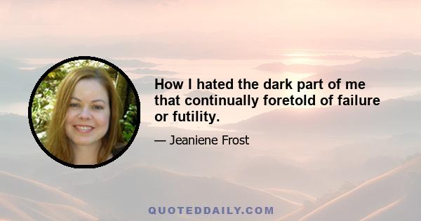 How I hated the dark part of me that continually foretold of failure or futility.