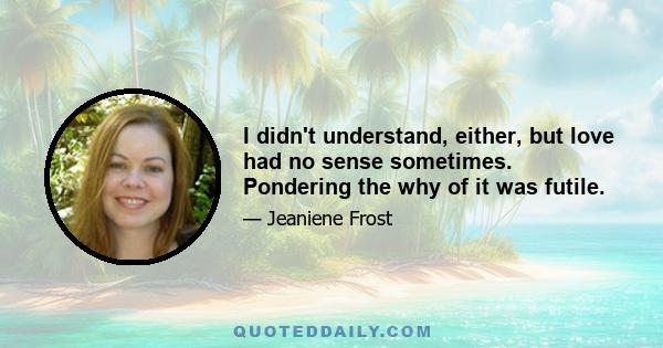 I didn't understand, either, but love had no sense sometimes. Pondering the why of it was futile.