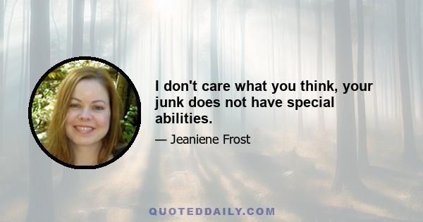 I don't care what you think, your junk does not have special abilities.