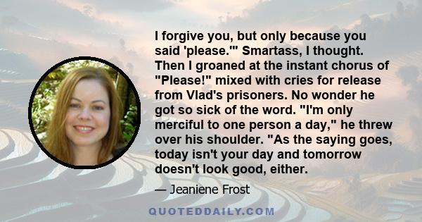 I forgive you, but only because you said 'please.' Smartass, I thought. Then I groaned at the instant chorus of Please! mixed with cries for release from Vlad's prisoners. No wonder he got so sick of the word. I'm only