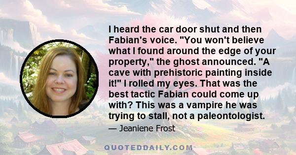 I heard the car door shut and then Fabian's voice. You won't believe what I found around the edge of your property, the ghost announced. A cave with prehistoric painting inside it! I rolled my eyes. That was the best