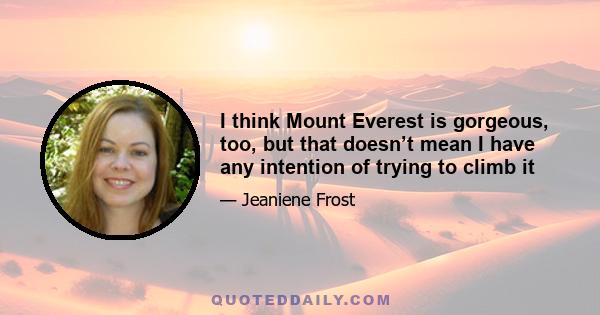 I think Mount Everest is gorgeous, too, but that doesn’t mean I have any intention of trying to climb it