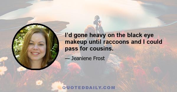 I’d gone heavy on the black eye makeup until raccoons and I could pass for cousins.