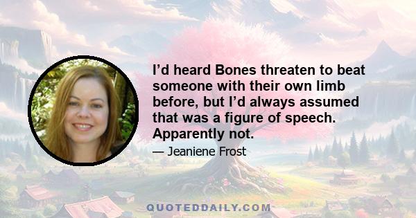 I’d heard Bones threaten to beat someone with their own limb before, but I’d always assumed that was a figure of speech. Apparently not.