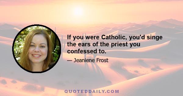 If you were Catholic, you'd singe the ears of the priest you confessed to.