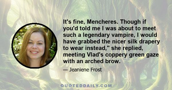 It's fine, Mencheres. Though if you'd told me I was about to meet such a legendary vampire, I would have grabbed the nicer silk drapery to wear instead, she replied, meeting Vlad's coppery green gaze with an arched brow.