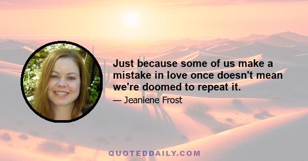 Just because some of us make a mistake in love once doesn't mean we're doomed to repeat it.