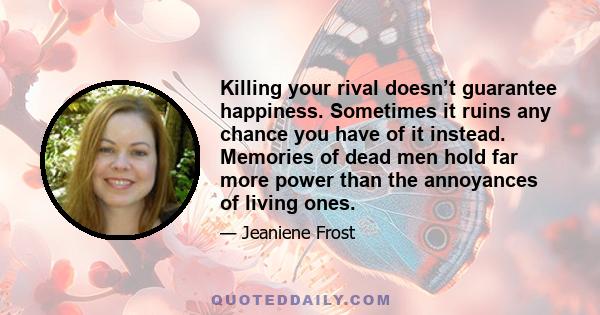 Killing your rival doesn’t guarantee happiness. Sometimes it ruins any chance you have of it instead. Memories of dead men hold far more power than the annoyances of living ones.