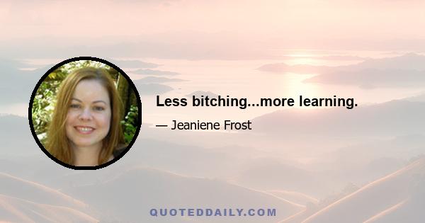 Less bitching...more learning.