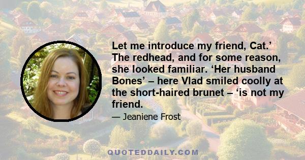 Let me introduce my friend, Cat.’ The redhead, and for some reason, she looked familiar. ‘Her husband Bones’ – here Vlad smiled coolly at the short-haired brunet – ‘is not my friend.