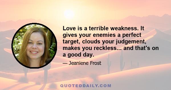 Love is a terrible weakness. It gives your enemies a perfect target, clouds your judgement, makes you reckless... and that's on a good day.