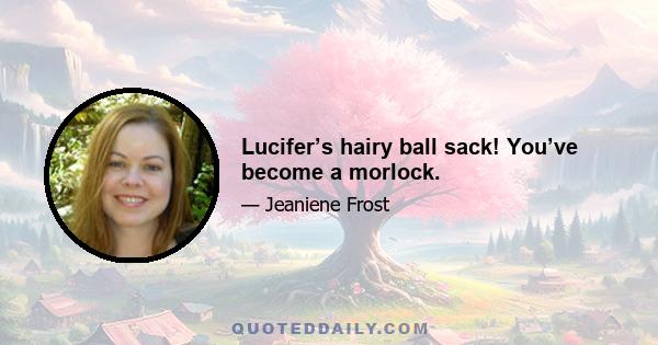 Lucifer’s hairy ball sack! You’ve become a morlock.