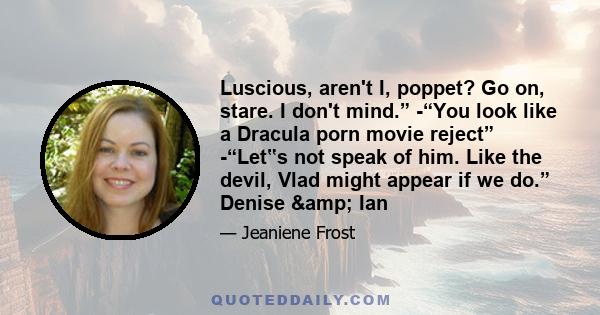 Luscious, aren't I, poppet? Go on, stare. I don't mind.” -“You look like a Dracula porn movie reject” -“Let‟s not speak of him. Like the devil, Vlad might appear if we do.” Denise & Ian