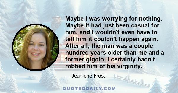 Maybe I was worrying for nothing. Maybe it had just been casual for him, and I wouldn't even have to tell him it couldn't happen again. After all, the man was a couple hundred years older than me and a former gigolo. I