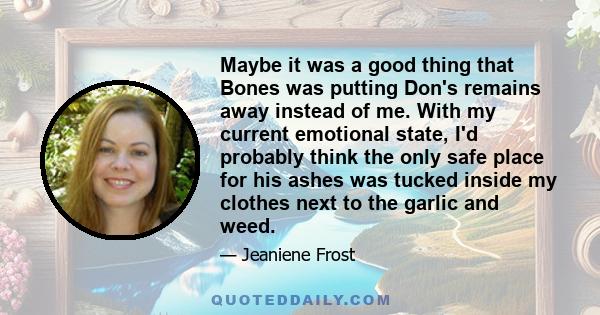 Maybe it was a good thing that Bones was putting Don's remains away instead of me. With my current emotional state, I'd probably think the only safe place for his ashes was tucked inside my clothes next to the garlic