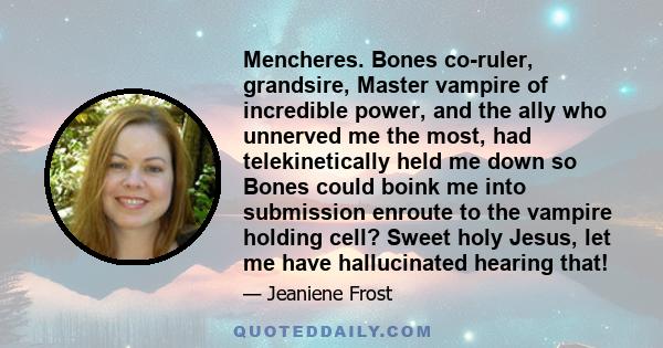 Mencheres. Bones co-ruler, grandsire, Master vampire of incredible power, and the ally who unnerved me the most, had telekinetically held me down so Bones could boink me into submission enroute to the vampire holding