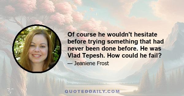 Of course he wouldn't hesitate before trying something that had never been done before. He was Vlad Tepesh. How could he fail?