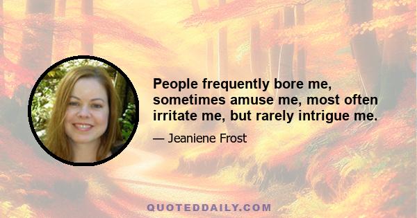 People frequently bore me, sometimes amuse me, most often irritate me, but rarely intrigue me.