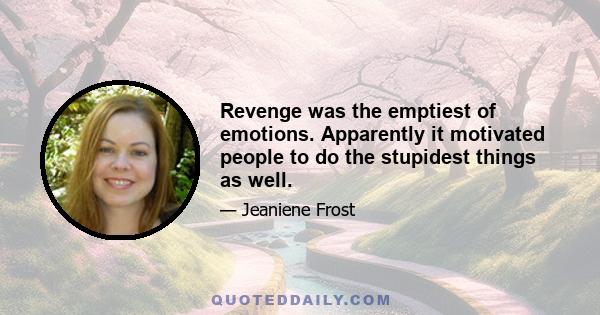 Revenge was the emptiest of emotions. Apparently it motivated people to do the stupidest things as well.