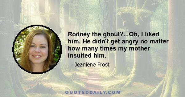 Rodney the ghoul?...Oh, I liked him. He didn't get angry no matter how many times my mother insulted him.