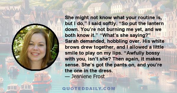 She might not know what your routine is, but I do,” I said softly. “So put the lantern down. You’re not burning me yet, and we both know it.” “What’s she saying?” Sarah demanded, hobbling over. His white brows drew