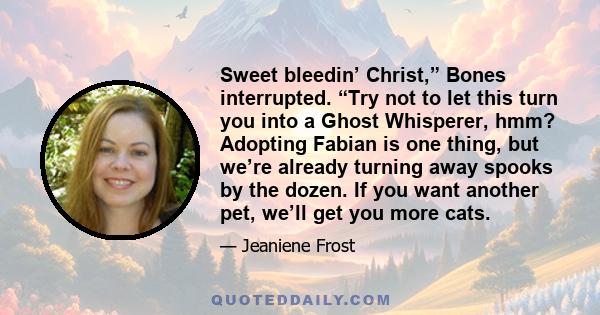 Sweet bleedin’ Christ,” Bones interrupted. “Try not to let this turn you into a Ghost Whisperer, hmm? Adopting Fabian is one thing, but we’re already turning away spooks by the dozen. If you want another pet, we’ll get