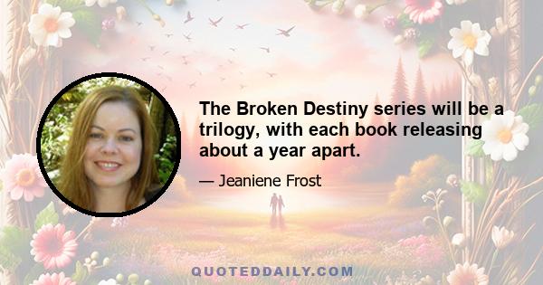 The Broken Destiny series will be a trilogy, with each book releasing about a year apart.