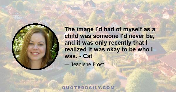 The image I'd had of myself as a child was someone I'd never be, and it was only recently that I realized it was okay to be who I was. - Cat