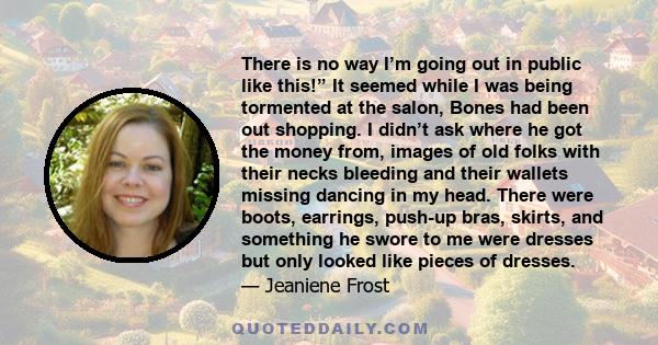 There is no way I’m going out in public like this!” It seemed while I was being tormented at the salon, Bones had been out shopping. I didn’t ask where he got the money from, images of old folks with their necks