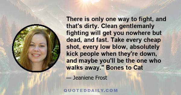 There is only one way to fight, and that's dirty. Clean gentlemanly fighting will get you nowhere but dead, and fast. Take every cheap shot, every low blow, absolutely kick people when they're down, and maybe you'll be