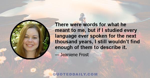 There were words for what he meant to me, but if I studied every language ever spoken for the next thousand years, I still wouldn’t find enough of them to describe it.