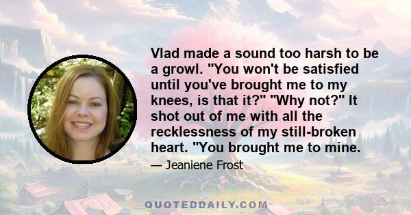 Vlad made a sound too harsh to be a growl. You won't be satisfied until you've brought me to my knees, is that it? Why not? It shot out of me with all the recklessness of my still-broken heart. You brought me to mine.