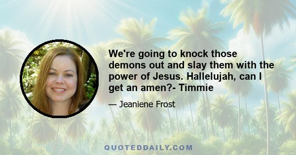 We're going to knock those demons out and slay them with the power of Jesus. Hallelujah, can I get an amen?- Timmie