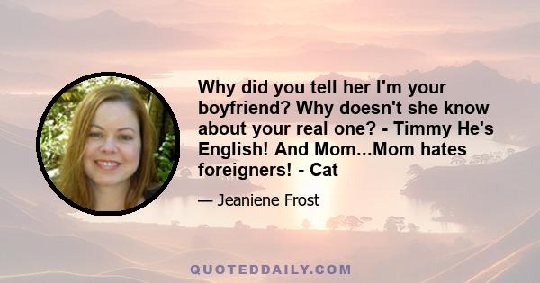 Why did you tell her I'm your boyfriend? Why doesn't she know about your real one? - Timmy He's English! And Mom...Mom hates foreigners! - Cat